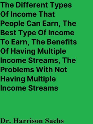 cover image of The Different Types of Income That People Can Earn, the Best Type of Income to Earn, the Benefits of Having Multiple Income Streams, and the Problems With Not Having Multiple Income Streams